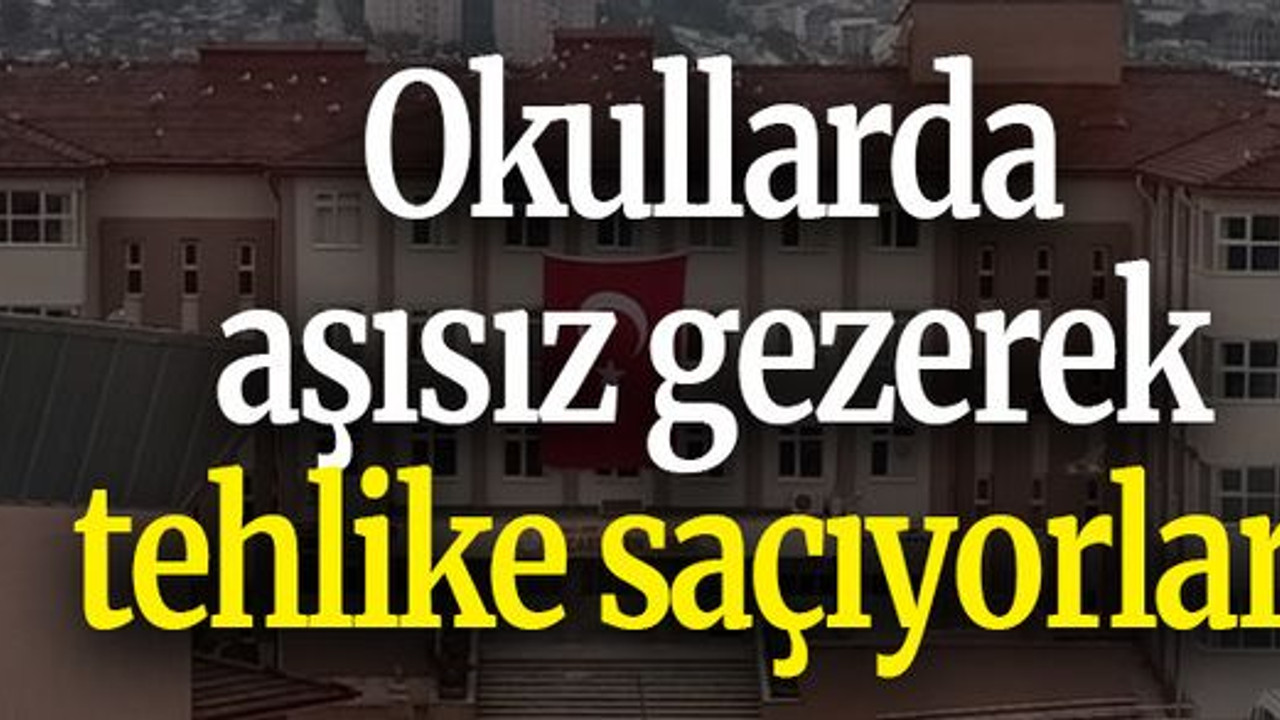 Okullarda aşısız gezerek tehlike saçıyorlar!
